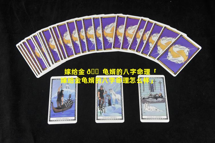 嫁给金 🐠 龟婿的八字命理「嫁给金龟婿的八字命理怎么样」